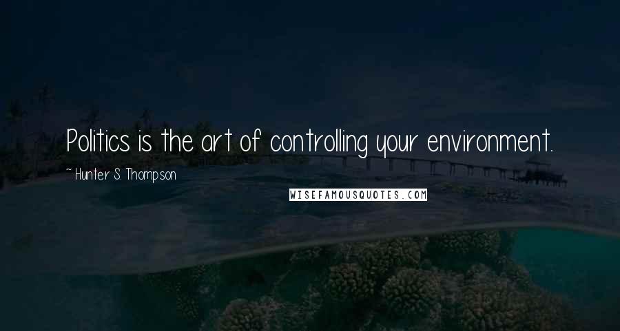 Hunter S. Thompson Quotes: Politics is the art of controlling your environment.