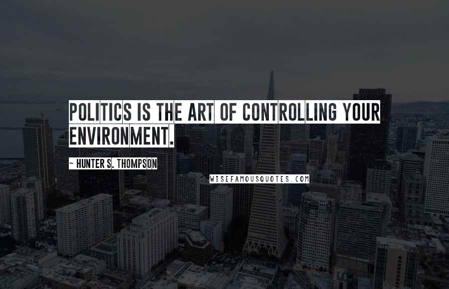 Hunter S. Thompson Quotes: Politics is the art of controlling your environment.