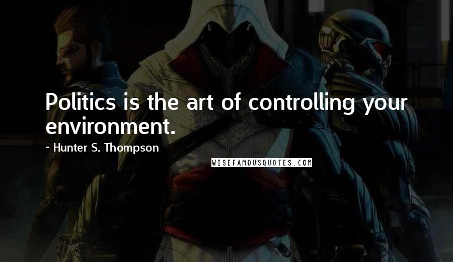 Hunter S. Thompson Quotes: Politics is the art of controlling your environment.