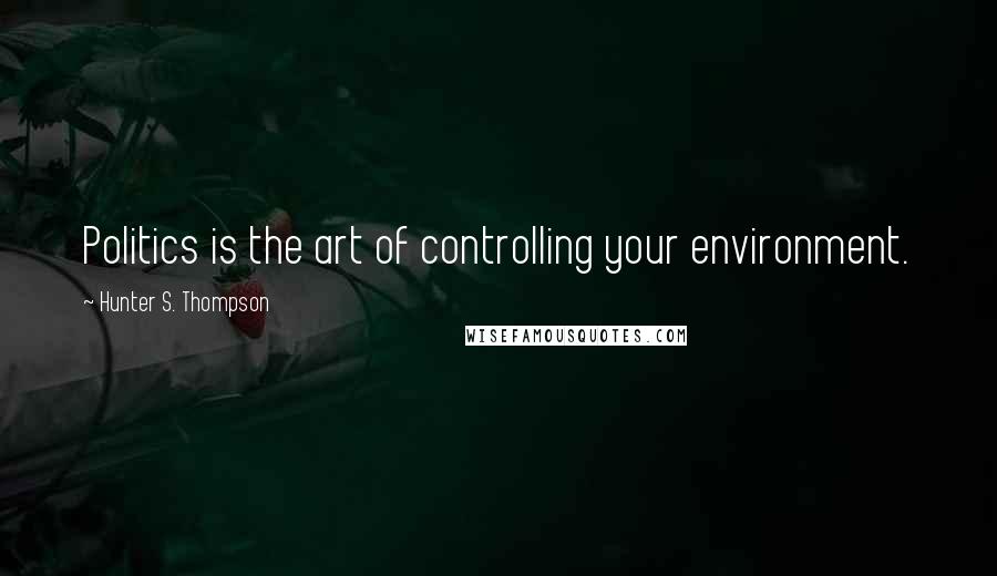 Hunter S. Thompson Quotes: Politics is the art of controlling your environment.