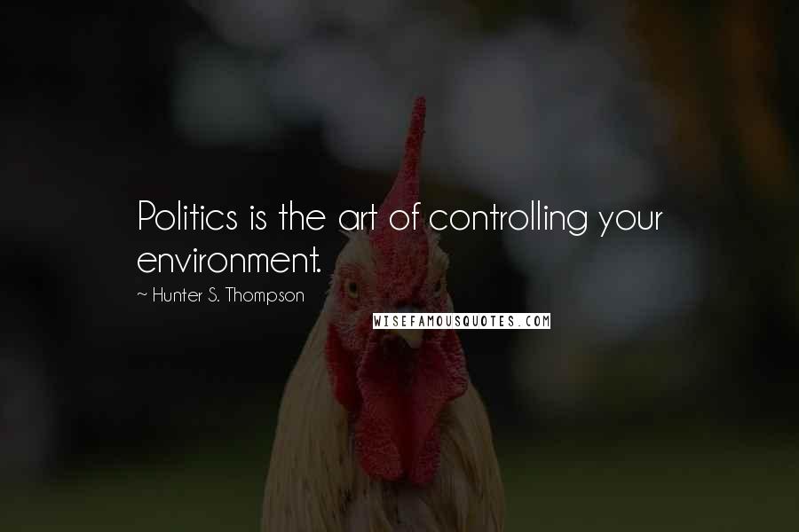 Hunter S. Thompson Quotes: Politics is the art of controlling your environment.