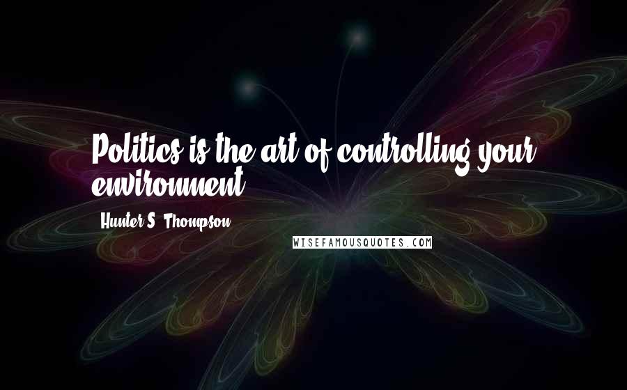 Hunter S. Thompson Quotes: Politics is the art of controlling your environment.