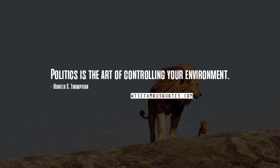 Hunter S. Thompson Quotes: Politics is the art of controlling your environment.