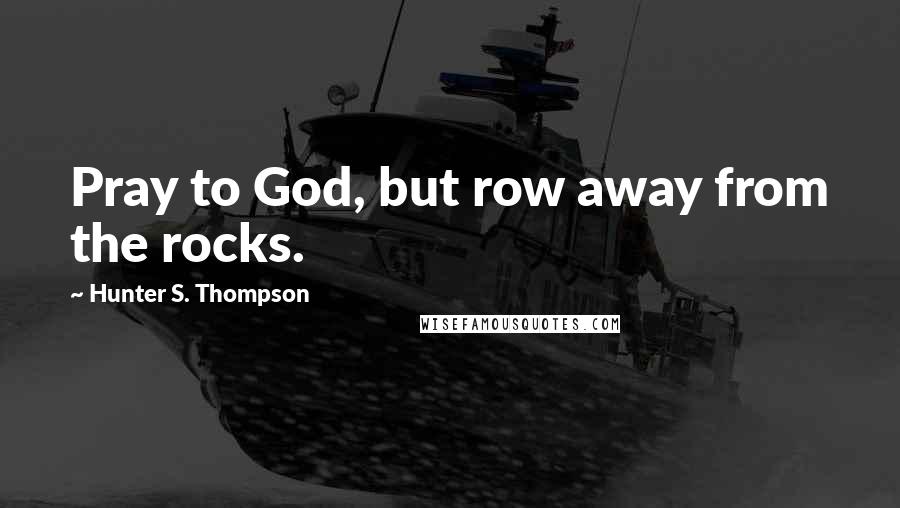 Hunter S. Thompson Quotes: Pray to God, but row away from the rocks.