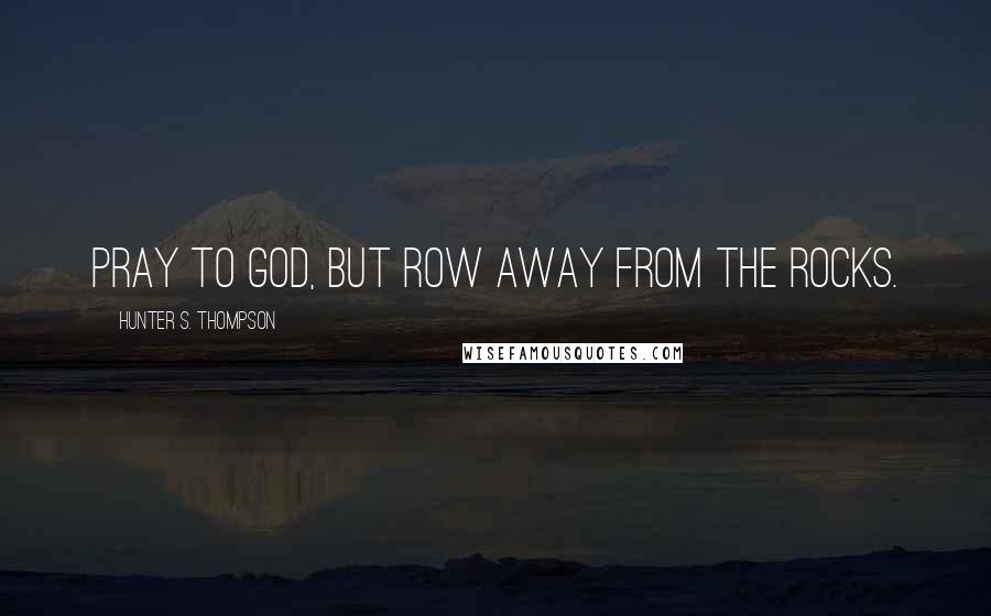 Hunter S. Thompson Quotes: Pray to God, but row away from the rocks.