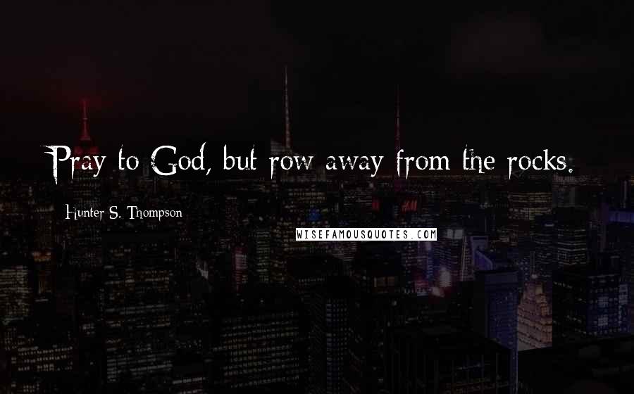 Hunter S. Thompson Quotes: Pray to God, but row away from the rocks.