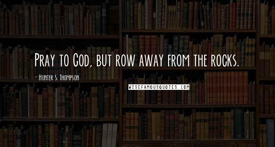 Hunter S. Thompson Quotes: Pray to God, but row away from the rocks.