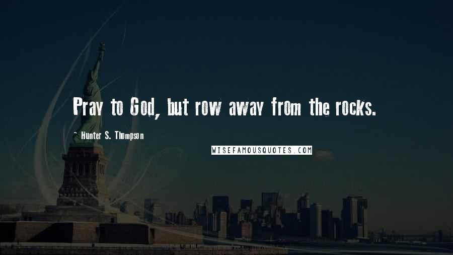 Hunter S. Thompson Quotes: Pray to God, but row away from the rocks.