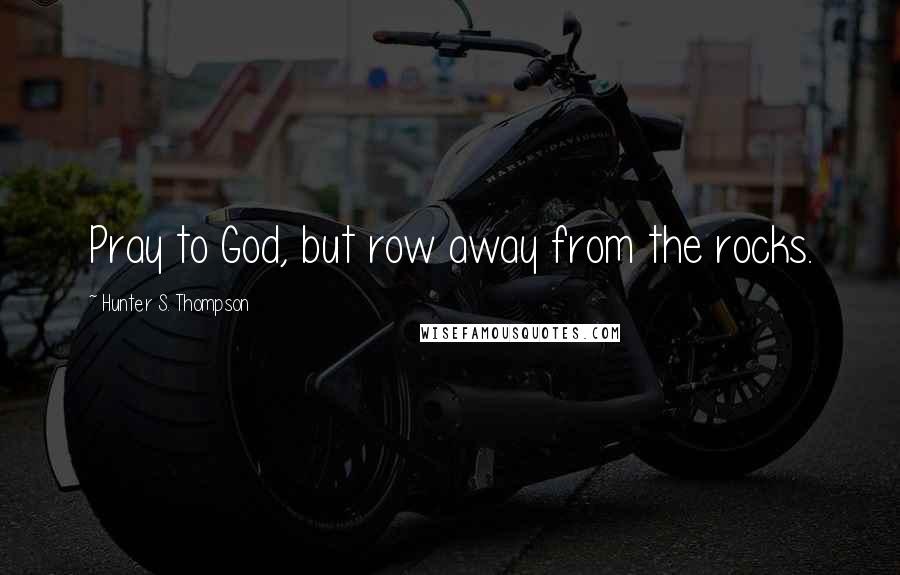 Hunter S. Thompson Quotes: Pray to God, but row away from the rocks.