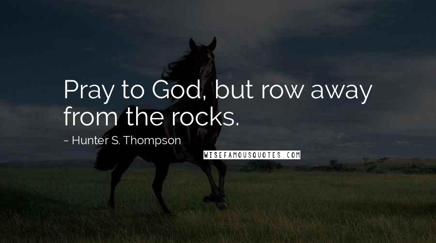 Hunter S. Thompson Quotes: Pray to God, but row away from the rocks.