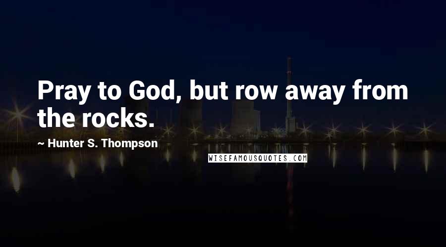Hunter S. Thompson Quotes: Pray to God, but row away from the rocks.
