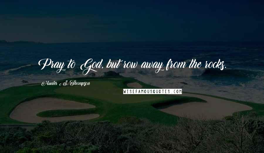 Hunter S. Thompson Quotes: Pray to God, but row away from the rocks.