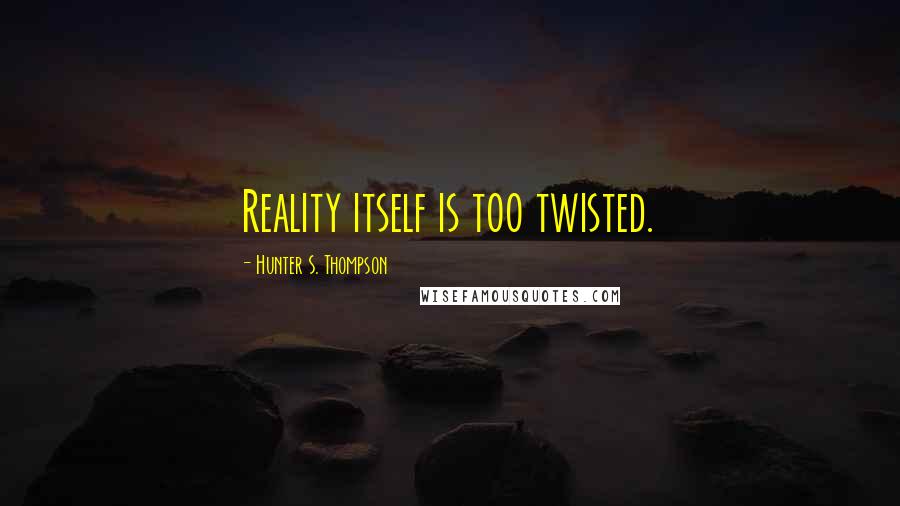 Hunter S. Thompson Quotes: Reality itself is too twisted.