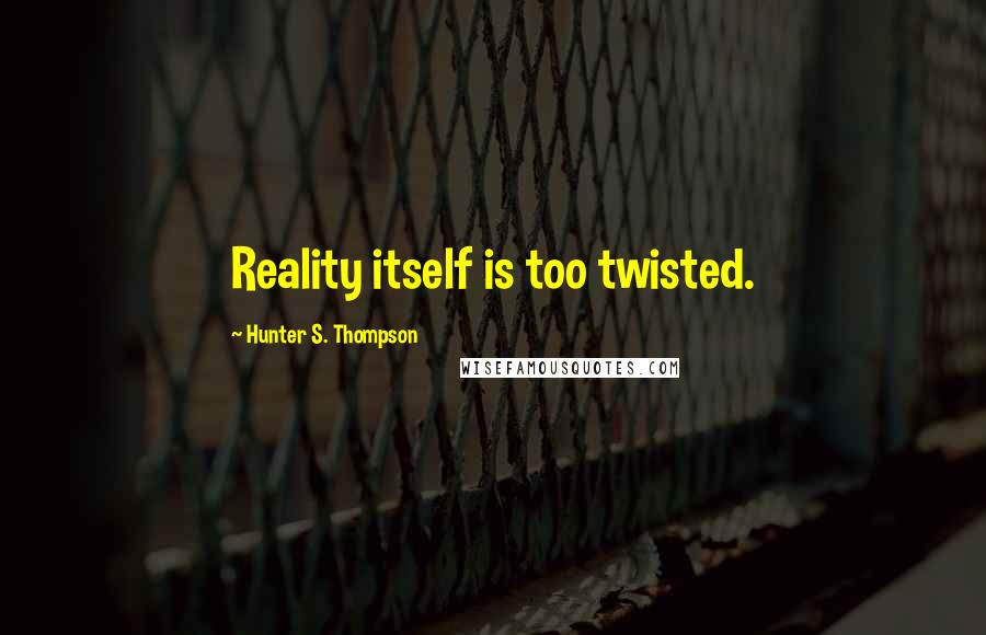 Hunter S. Thompson Quotes: Reality itself is too twisted.