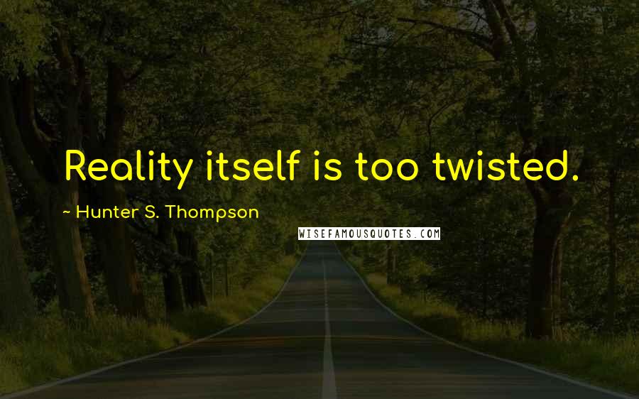 Hunter S. Thompson Quotes: Reality itself is too twisted.