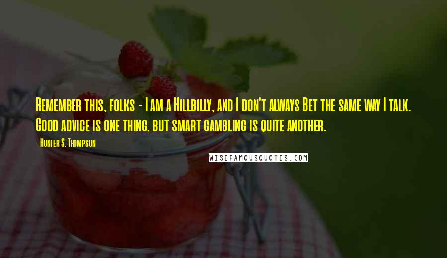 Hunter S. Thompson Quotes: Remember this, folks - I am a Hillbilly, and I don't always Bet the same way I talk. Good advice is one thing, but smart gambling is quite another.