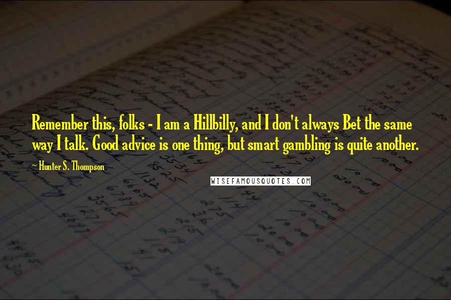 Hunter S. Thompson Quotes: Remember this, folks - I am a Hillbilly, and I don't always Bet the same way I talk. Good advice is one thing, but smart gambling is quite another.