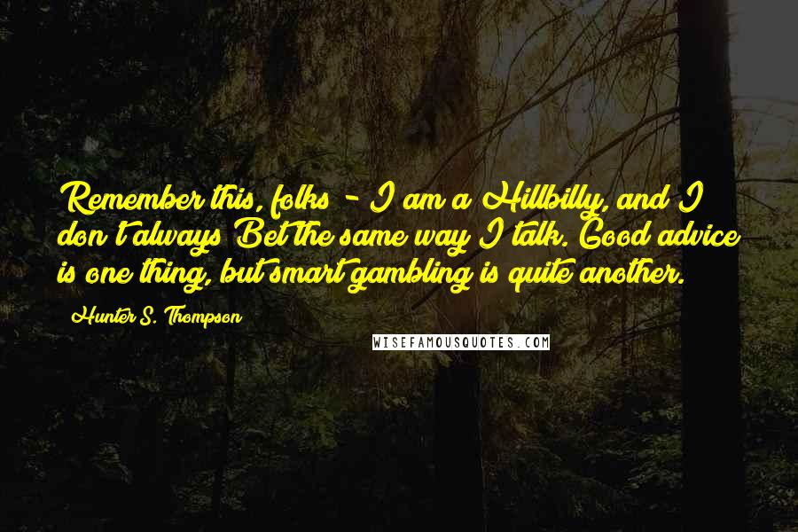 Hunter S. Thompson Quotes: Remember this, folks - I am a Hillbilly, and I don't always Bet the same way I talk. Good advice is one thing, but smart gambling is quite another.