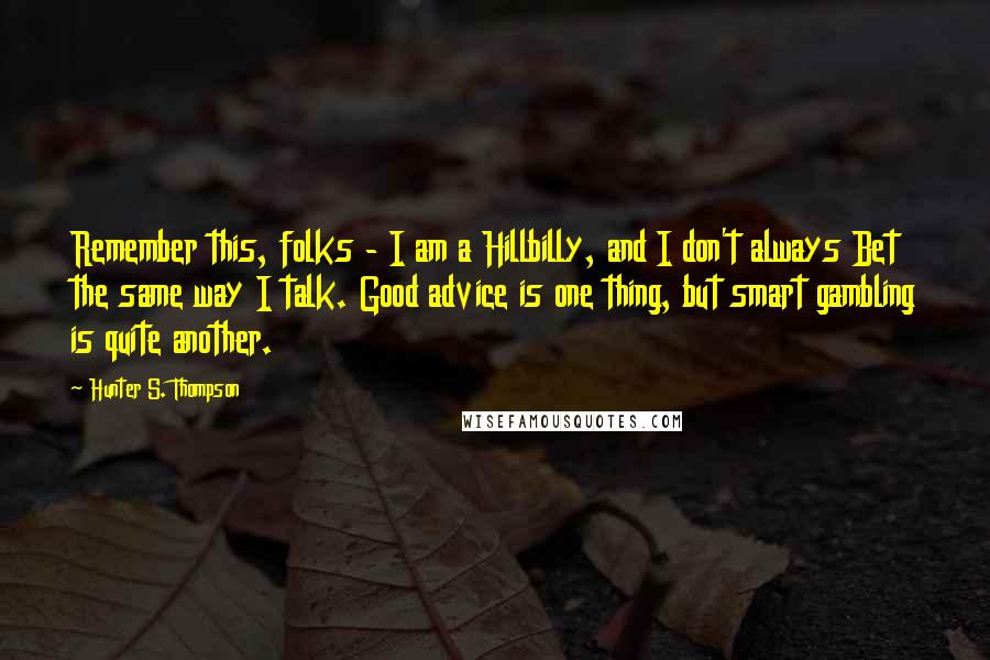 Hunter S. Thompson Quotes: Remember this, folks - I am a Hillbilly, and I don't always Bet the same way I talk. Good advice is one thing, but smart gambling is quite another.