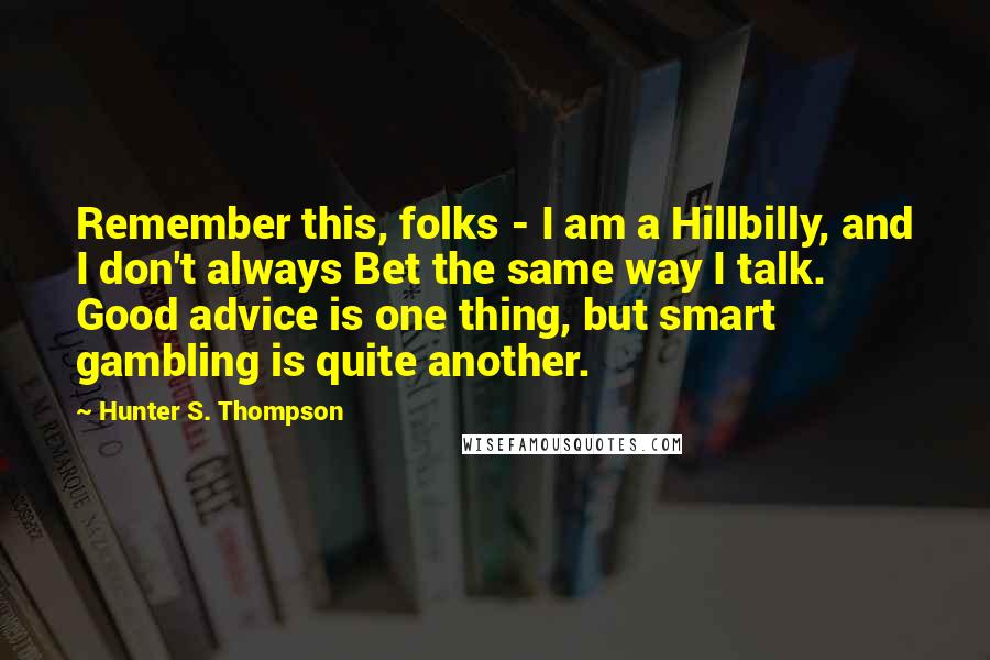 Hunter S. Thompson Quotes: Remember this, folks - I am a Hillbilly, and I don't always Bet the same way I talk. Good advice is one thing, but smart gambling is quite another.