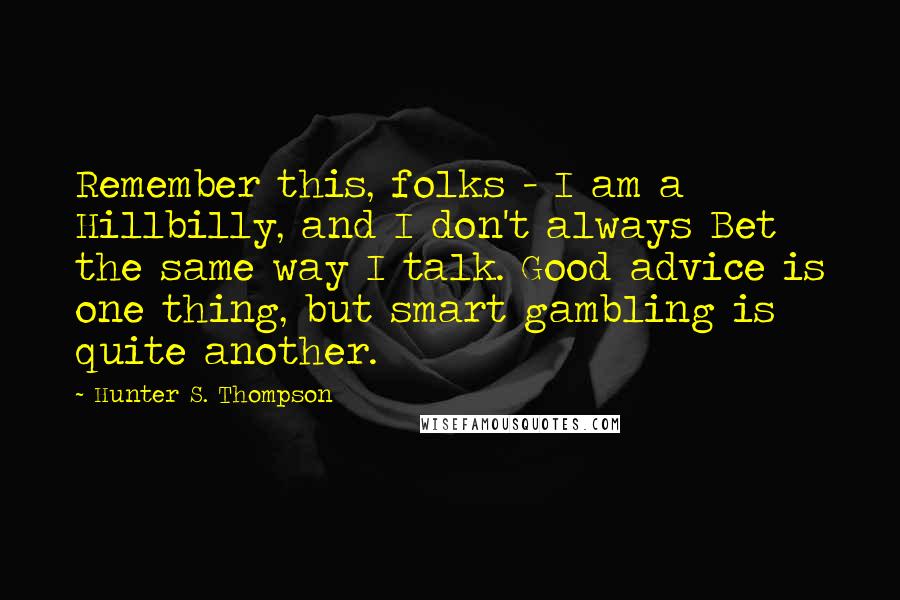 Hunter S. Thompson Quotes: Remember this, folks - I am a Hillbilly, and I don't always Bet the same way I talk. Good advice is one thing, but smart gambling is quite another.