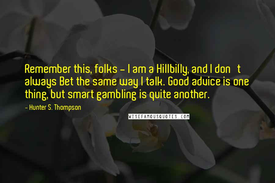 Hunter S. Thompson Quotes: Remember this, folks - I am a Hillbilly, and I don't always Bet the same way I talk. Good advice is one thing, but smart gambling is quite another.