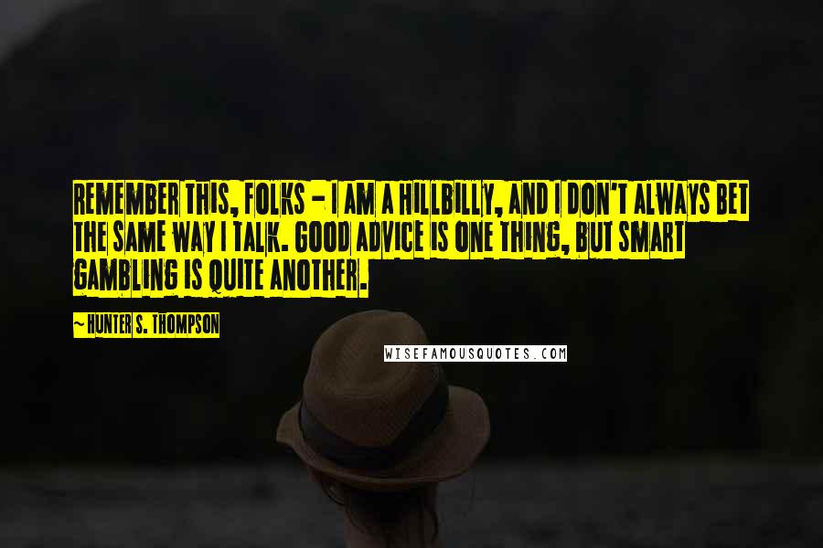 Hunter S. Thompson Quotes: Remember this, folks - I am a Hillbilly, and I don't always Bet the same way I talk. Good advice is one thing, but smart gambling is quite another.