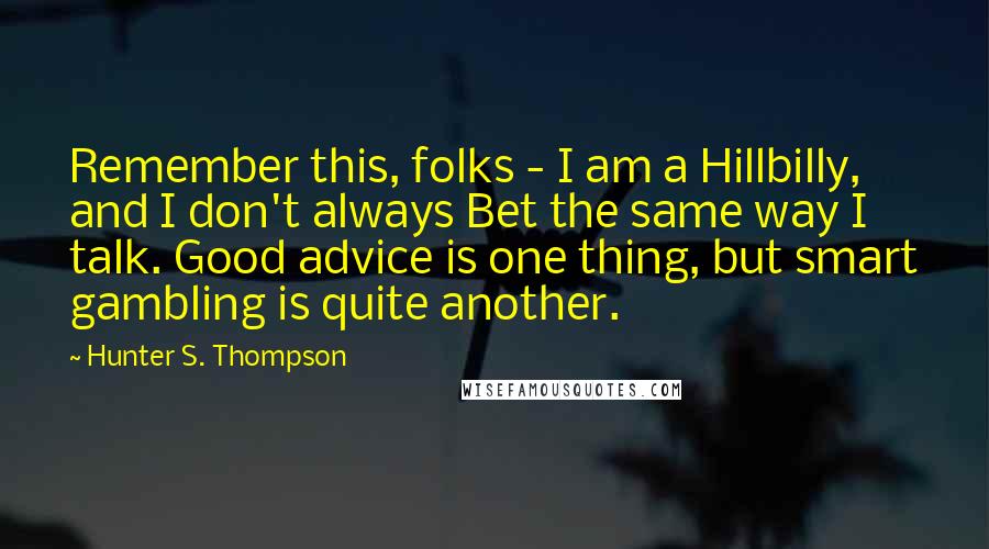 Hunter S. Thompson Quotes: Remember this, folks - I am a Hillbilly, and I don't always Bet the same way I talk. Good advice is one thing, but smart gambling is quite another.