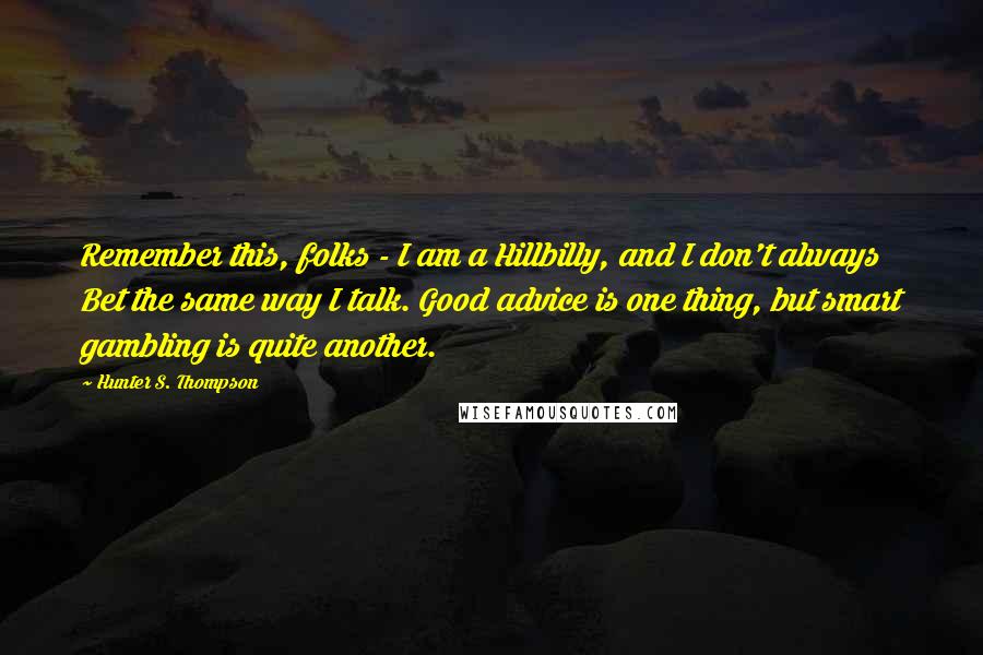 Hunter S. Thompson Quotes: Remember this, folks - I am a Hillbilly, and I don't always Bet the same way I talk. Good advice is one thing, but smart gambling is quite another.