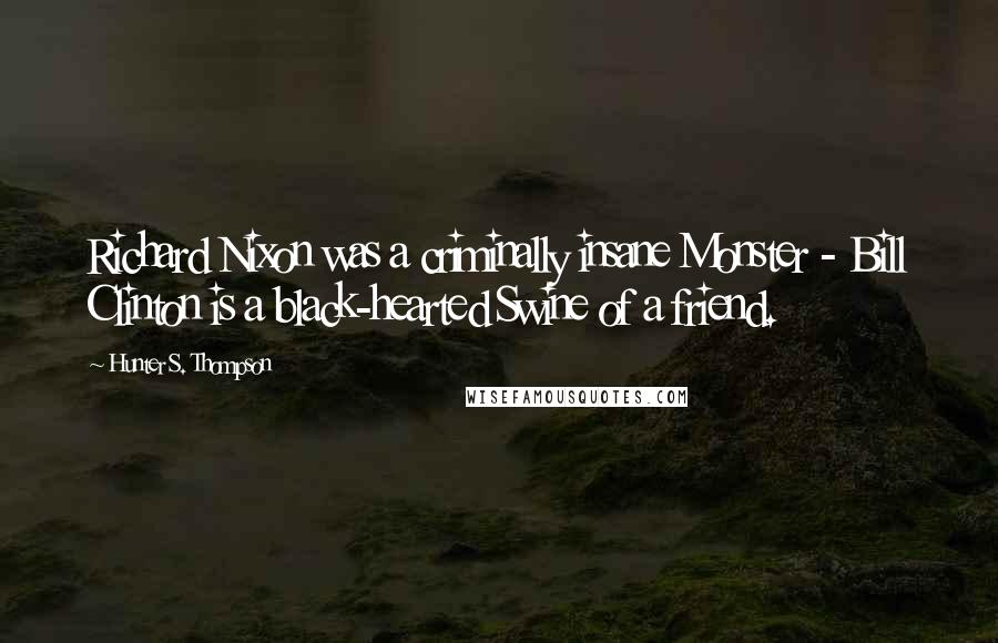 Hunter S. Thompson Quotes: Richard Nixon was a criminally insane Monster - Bill Clinton is a black-hearted Swine of a friend.