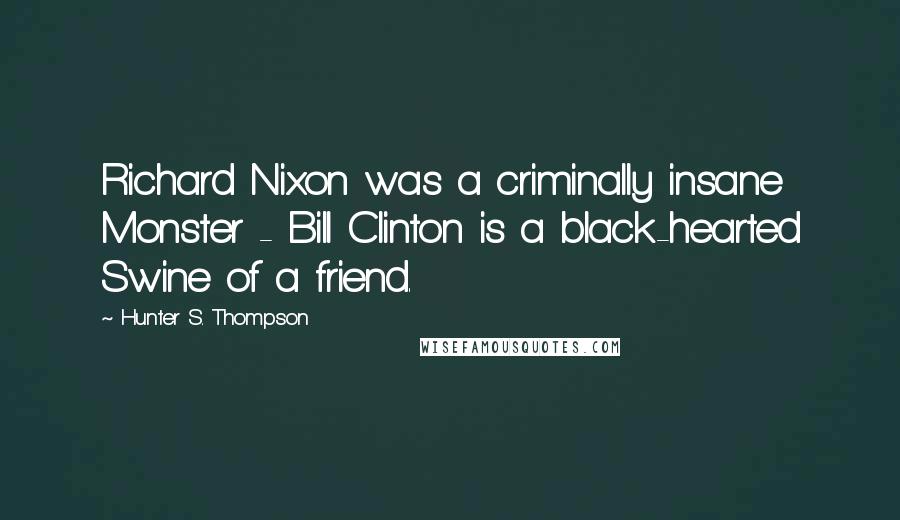 Hunter S. Thompson Quotes: Richard Nixon was a criminally insane Monster - Bill Clinton is a black-hearted Swine of a friend.
