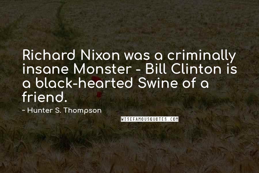 Hunter S. Thompson Quotes: Richard Nixon was a criminally insane Monster - Bill Clinton is a black-hearted Swine of a friend.