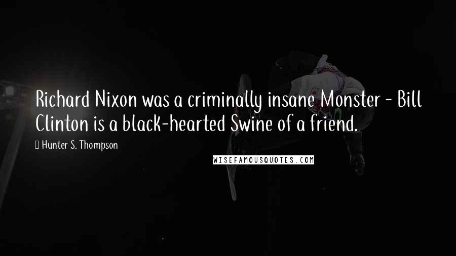 Hunter S. Thompson Quotes: Richard Nixon was a criminally insane Monster - Bill Clinton is a black-hearted Swine of a friend.