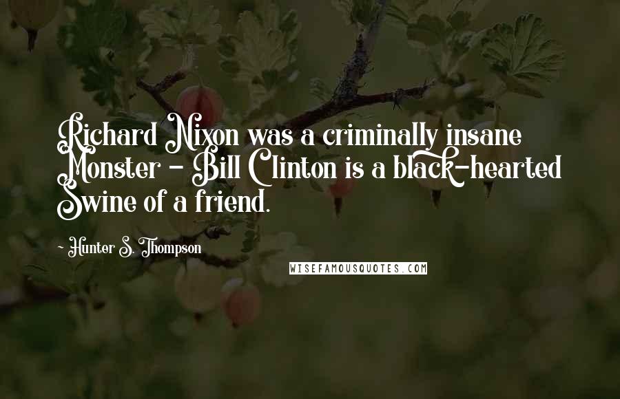Hunter S. Thompson Quotes: Richard Nixon was a criminally insane Monster - Bill Clinton is a black-hearted Swine of a friend.