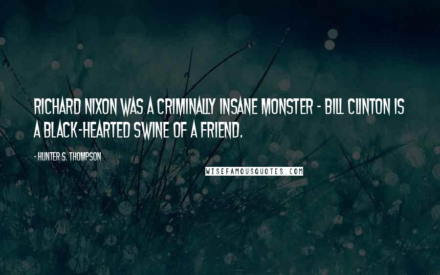Hunter S. Thompson Quotes: Richard Nixon was a criminally insane Monster - Bill Clinton is a black-hearted Swine of a friend.