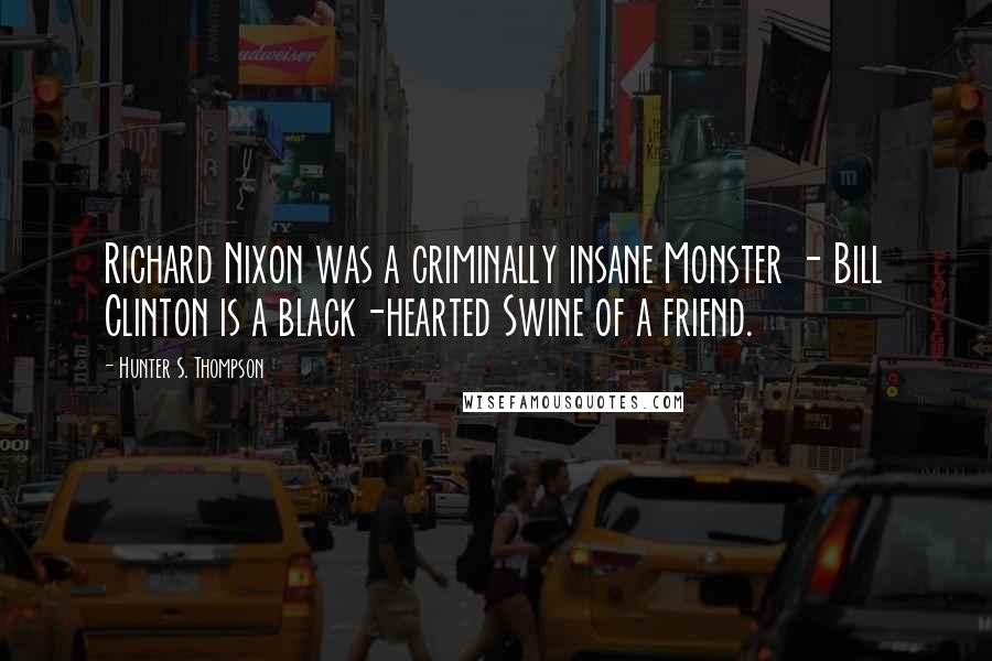 Hunter S. Thompson Quotes: Richard Nixon was a criminally insane Monster - Bill Clinton is a black-hearted Swine of a friend.