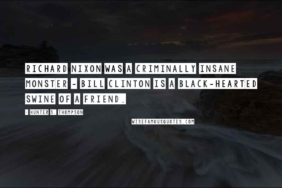 Hunter S. Thompson Quotes: Richard Nixon was a criminally insane Monster - Bill Clinton is a black-hearted Swine of a friend.