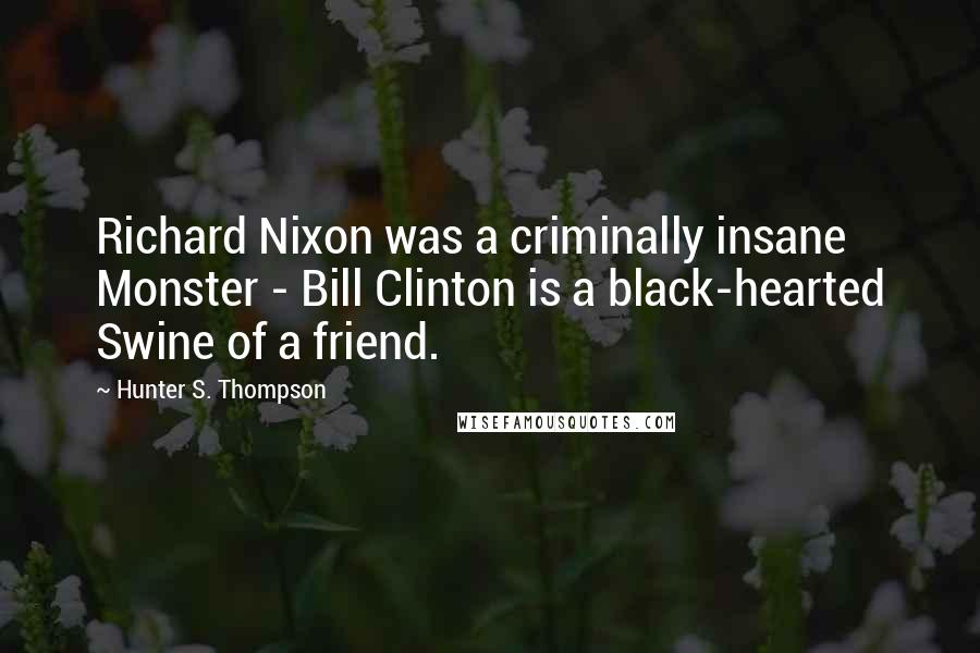 Hunter S. Thompson Quotes: Richard Nixon was a criminally insane Monster - Bill Clinton is a black-hearted Swine of a friend.