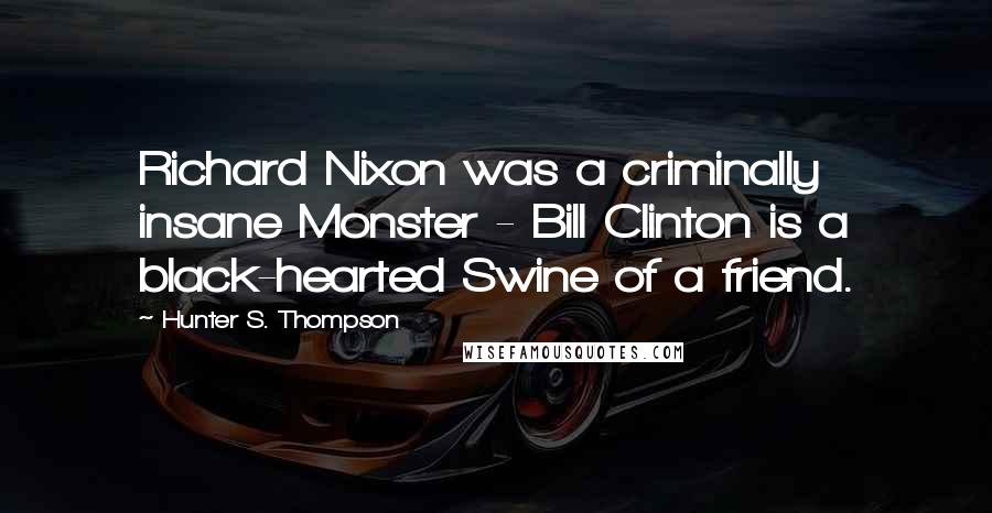 Hunter S. Thompson Quotes: Richard Nixon was a criminally insane Monster - Bill Clinton is a black-hearted Swine of a friend.