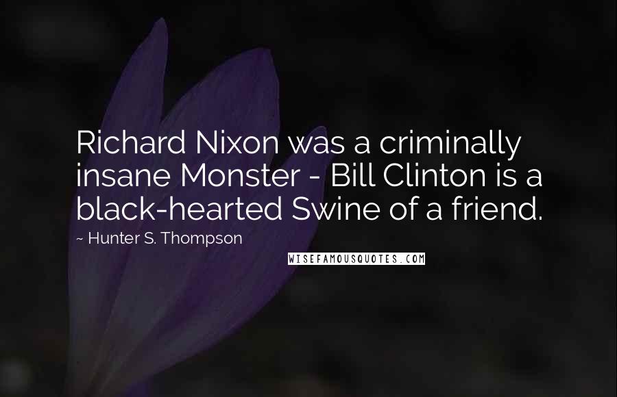 Hunter S. Thompson Quotes: Richard Nixon was a criminally insane Monster - Bill Clinton is a black-hearted Swine of a friend.