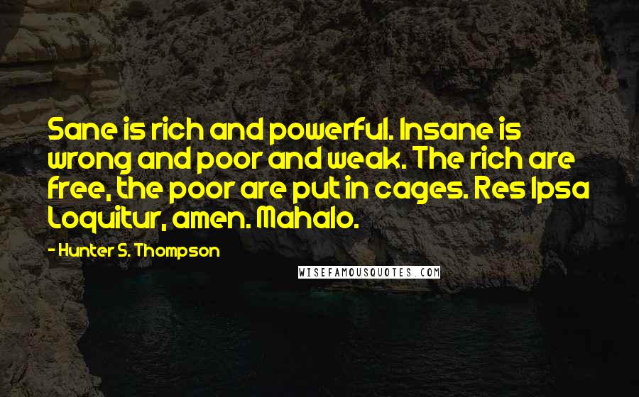 Hunter S. Thompson Quotes: Sane is rich and powerful. Insane is wrong and poor and weak. The rich are free, the poor are put in cages. Res Ipsa Loquitur, amen. Mahalo.