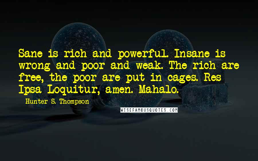 Hunter S. Thompson Quotes: Sane is rich and powerful. Insane is wrong and poor and weak. The rich are free, the poor are put in cages. Res Ipsa Loquitur, amen. Mahalo.