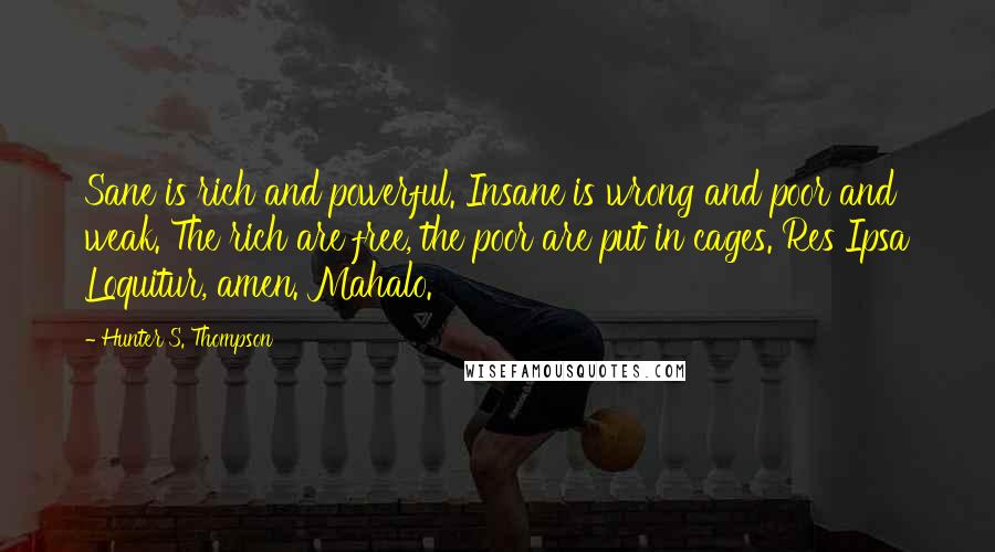 Hunter S. Thompson Quotes: Sane is rich and powerful. Insane is wrong and poor and weak. The rich are free, the poor are put in cages. Res Ipsa Loquitur, amen. Mahalo.