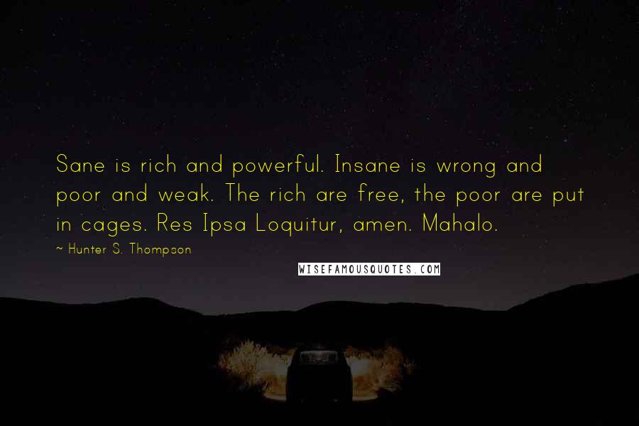 Hunter S. Thompson Quotes: Sane is rich and powerful. Insane is wrong and poor and weak. The rich are free, the poor are put in cages. Res Ipsa Loquitur, amen. Mahalo.