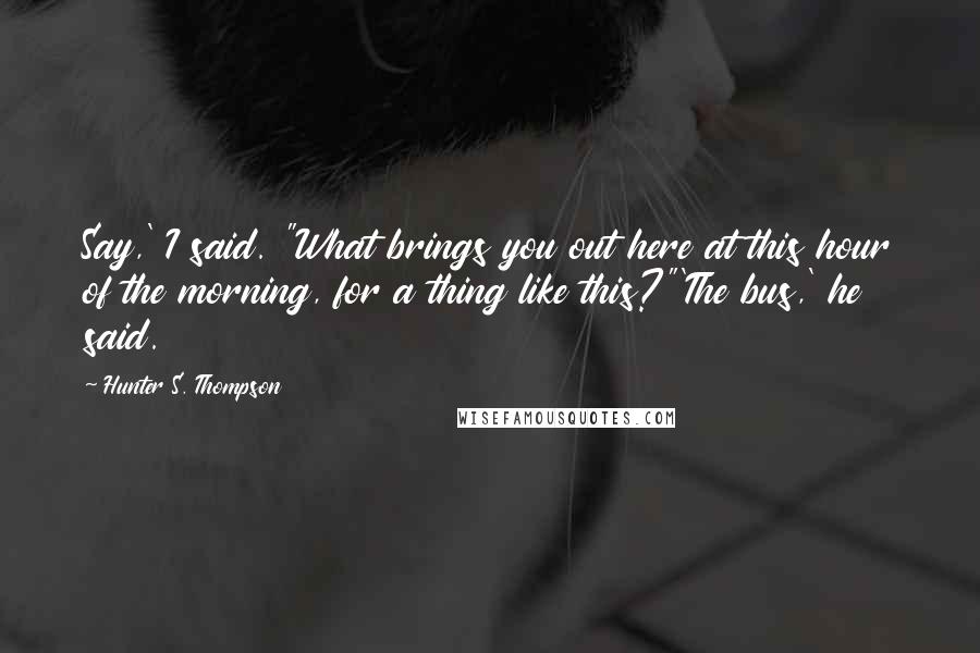 Hunter S. Thompson Quotes: Say,' I said. "What brings you out here at this hour of the morning, for a thing like this?"'The bus,' he said.