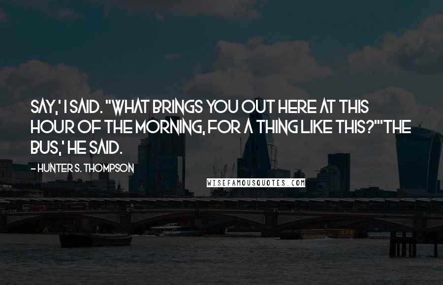 Hunter S. Thompson Quotes: Say,' I said. "What brings you out here at this hour of the morning, for a thing like this?"'The bus,' he said.