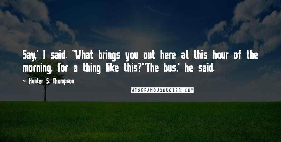 Hunter S. Thompson Quotes: Say,' I said. "What brings you out here at this hour of the morning, for a thing like this?"'The bus,' he said.