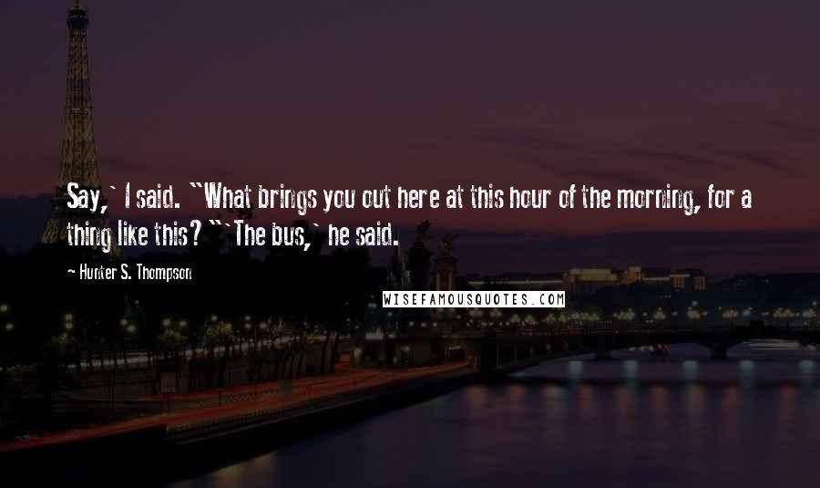 Hunter S. Thompson Quotes: Say,' I said. "What brings you out here at this hour of the morning, for a thing like this?"'The bus,' he said.
