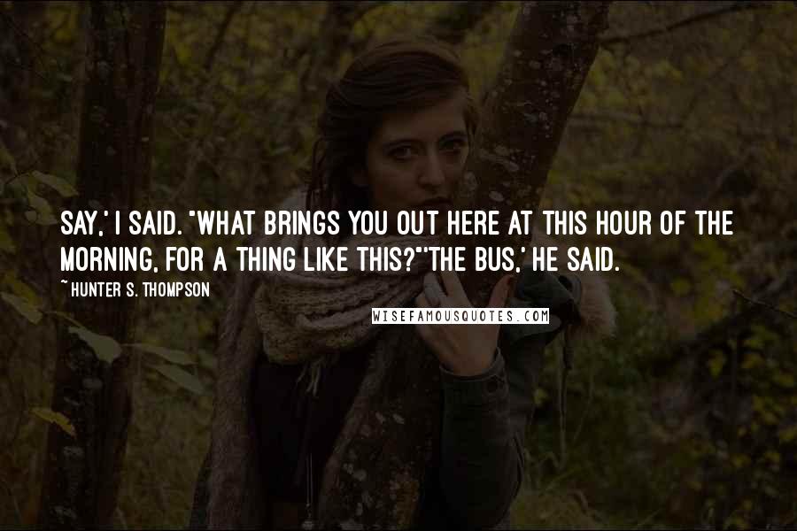 Hunter S. Thompson Quotes: Say,' I said. "What brings you out here at this hour of the morning, for a thing like this?"'The bus,' he said.