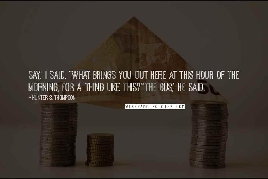 Hunter S. Thompson Quotes: Say,' I said. "What brings you out here at this hour of the morning, for a thing like this?"'The bus,' he said.
